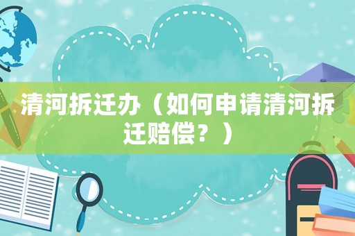 清河拆遷辦（如何申請清河拆遷賠償？）
