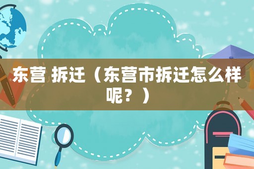 東營(yíng) 拆遷（東營(yíng)市拆遷怎么樣呢？）