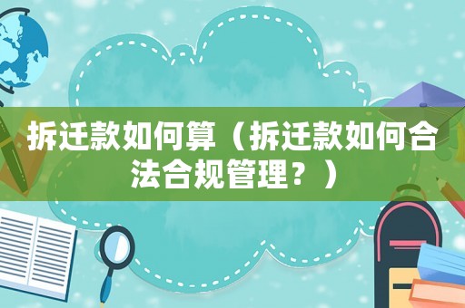 拆遷款如何算（拆遷款如何合法合規(guī)管理？）