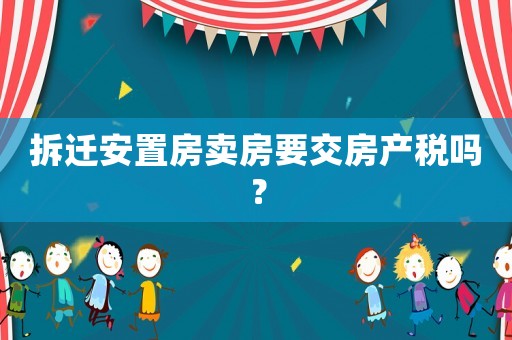 拆遷安置房賣房要交房產(chǎn)稅嗎？