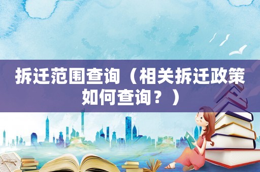 拆遷范圍查詢（相關(guān)拆遷政策如何查詢？）