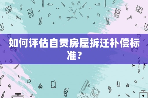 如何評估自貢房屋拆遷補(bǔ)償標(biāo)準(zhǔn)？