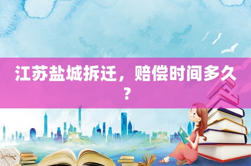 江蘇鹽城拆遷，賠償時間多久？