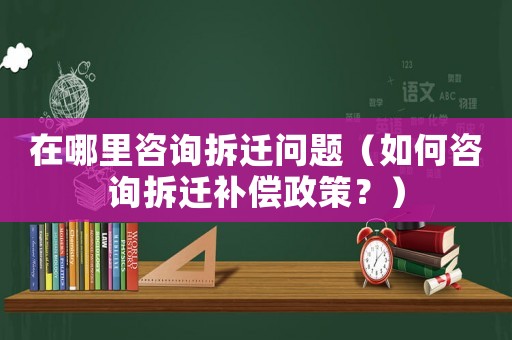 在哪里咨詢拆遷問題（如何咨詢拆遷補償政策？）