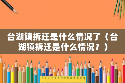 臺湖鎮(zhèn)拆遷是什么情況了（臺湖鎮(zhèn)拆遷是什么情況？）