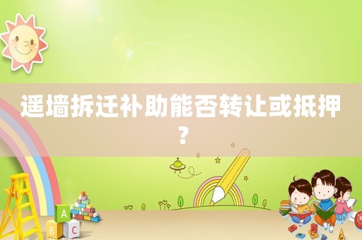 遙墻拆遷補(bǔ)助能否轉(zhuǎn)讓或抵押？