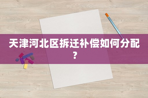 天津河北區(qū)拆遷補償如何分配？