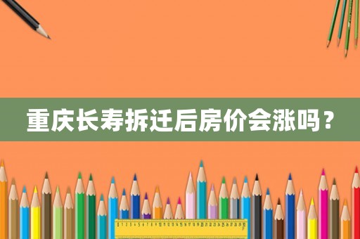 重慶長壽拆遷后房價會漲嗎？
