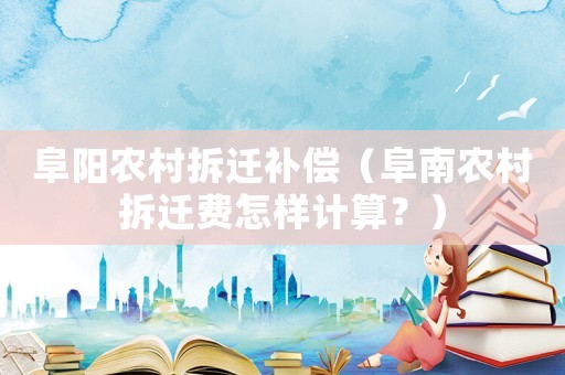阜陽(yáng)農(nóng)村拆遷補(bǔ)償（阜南農(nóng)村拆遷費(fèi)怎樣計(jì)算？）