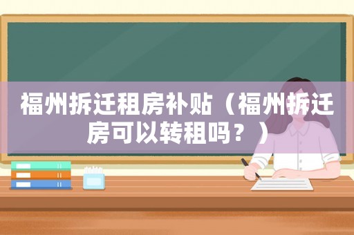 福州拆遷租房補貼（福州拆遷房可以轉(zhuǎn)租嗎？）
