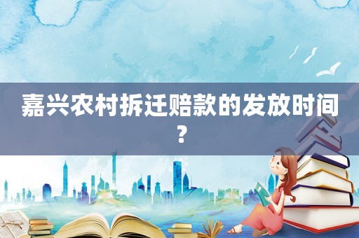 嘉興農(nóng)村拆遷賠款的發(fā)放時(shí)間？