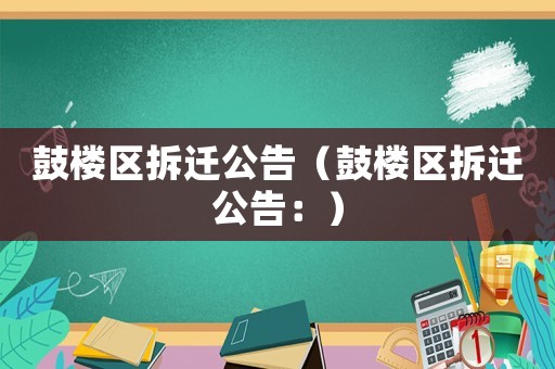 鼓樓區(qū)拆遷公告（鼓樓區(qū)拆遷公告：）