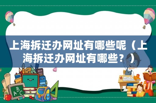 上海拆遷辦網(wǎng)址有哪些呢（上海拆遷辦網(wǎng)址有哪些？）
