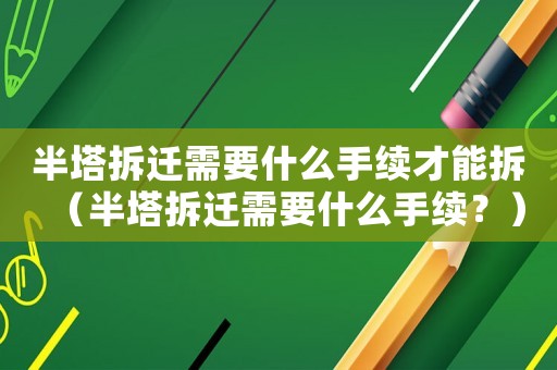 半塔拆遷需要什么手續(xù)才能拆（半塔拆遷需要什么手續(xù)？）