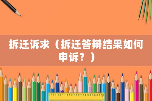 拆遷訴求（拆遷答辯結(jié)果如何申訴？）