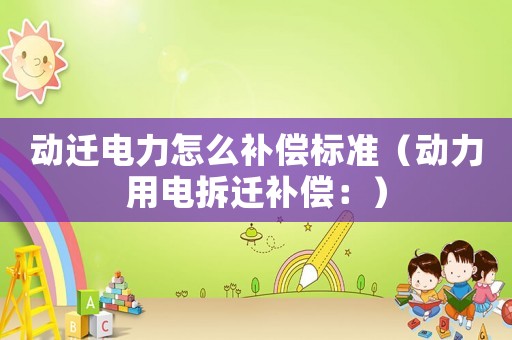 動遷電力怎么補(bǔ)償標(biāo)準(zhǔn)（動力用電拆遷補(bǔ)償：）