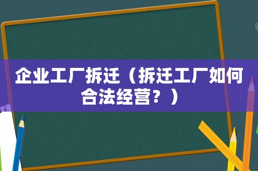 企業(yè)工廠拆遷（拆遷工廠如何合法經(jīng)營？）
