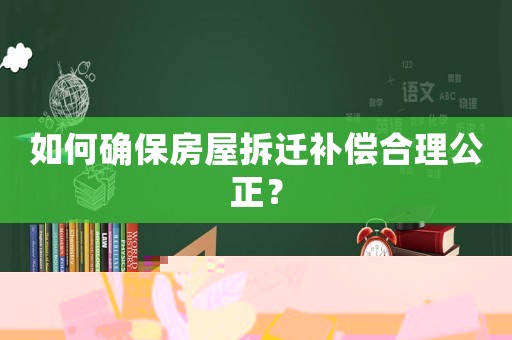 如何確保房屋拆遷補(bǔ)償合理公正？