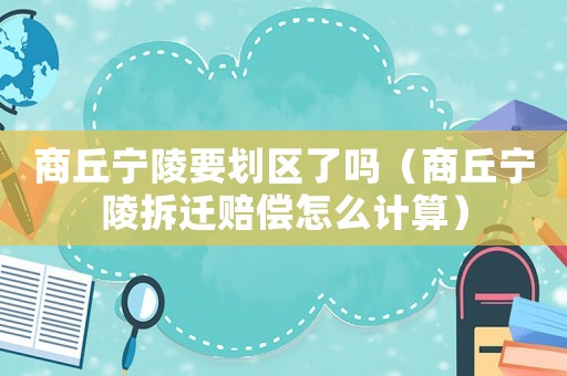 商丘寧陵要劃區(qū)了嗎（商丘寧陵拆遷賠償怎么計算）