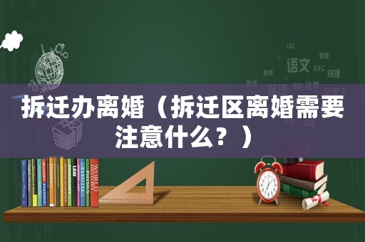 拆遷辦離婚（拆遷區(qū)離婚需要注意什么？）