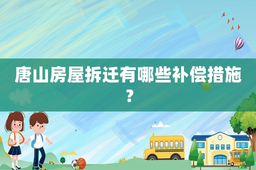 唐山房屋拆遷有哪些補(bǔ)償措施？