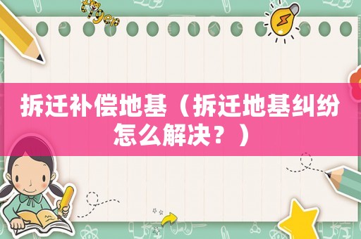 拆遷補(bǔ)償?shù)鼗ú疬w地基糾紛怎么解決？）