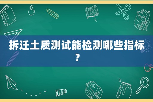 拆遷土質(zhì)測試能檢測哪些指標？