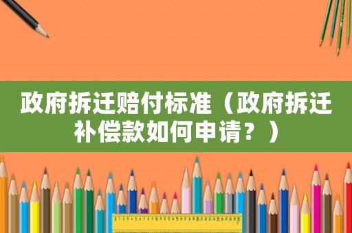 政府拆遷賠付標(biāo)準(zhǔn)（政府拆遷補(bǔ)償款如何申請(qǐng)？）