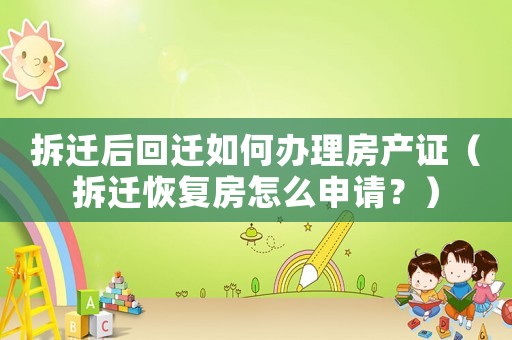 拆遷后回遷如何辦理房產(chǎn)證（拆遷恢復(fù)房怎么申請(qǐng)？）