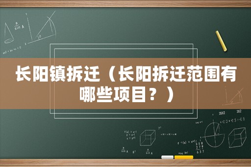 長(zhǎng)陽(yáng)鎮(zhèn)拆遷（長(zhǎng)陽(yáng)拆遷范圍有哪些項(xiàng)目？）