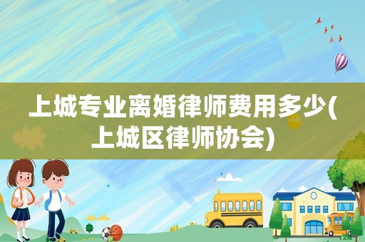 上城專業(yè)離婚律師費(fèi)用多少(上城區(qū)律師協(xié)會(huì))