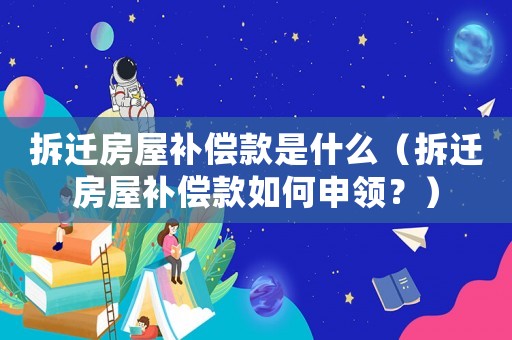 拆遷房屋補(bǔ)償款是什么（拆遷房屋補(bǔ)償款如何申領(lǐng)？）