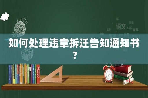 如何處理違章拆遷告知通知書(shū)？