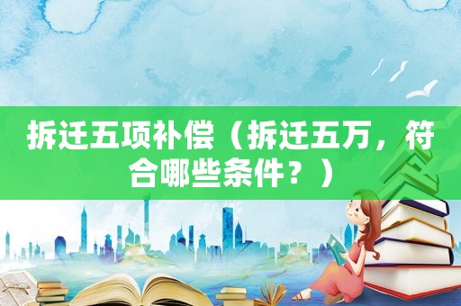 拆遷五項補償（拆遷五萬，符合哪些條件？）