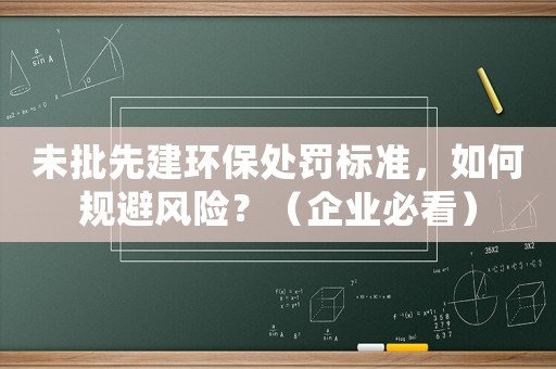 未批先建環(huán)保處罰標(biāo)準(zhǔn)，如何規(guī)避風(fēng)險(xiǎn)？（企業(yè)必看）