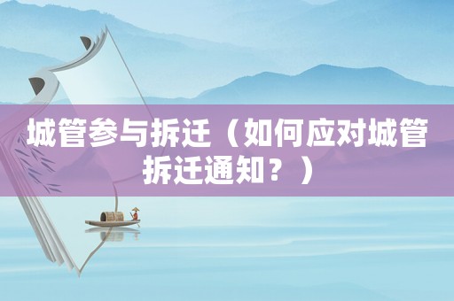 城管參與拆遷（如何應(yīng)對城管拆遷通知？）