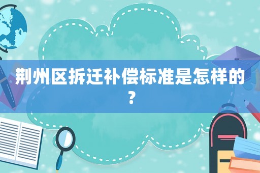 荊州區(qū)拆遷補償標(biāo)準(zhǔn)是怎樣的？