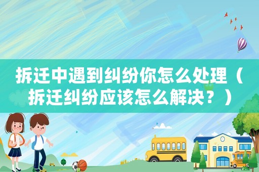 拆遷中遇到糾紛你怎么處理（拆遷糾紛應(yīng)該怎么解決？）