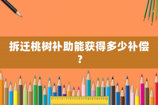 拆遷桃樹補助能獲得多少補償？