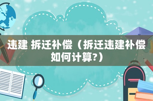 違建 拆遷補(bǔ)償（拆遷違建補(bǔ)償如何計(jì)算?）