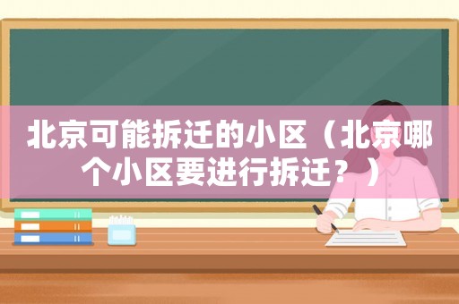 北京可能拆遷的小區(qū)（北京哪個小區(qū)要進行拆遷？）