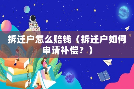 拆遷戶怎么賠錢（拆遷戶如何申請補償？）