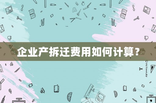 企業(yè)產(chǎn)拆遷費(fèi)用如何計算？