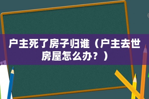 戶主死了房子歸誰(shuí)（戶主去世房屋怎么辦？）