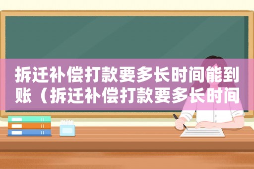 拆遷補(bǔ)償打款要多長時(shí)間能到賬（拆遷補(bǔ)償打款要多長時(shí)間？）