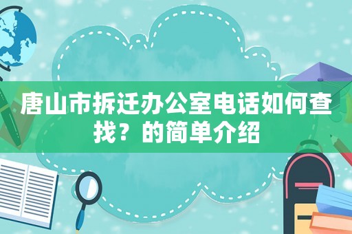 唐山市拆遷辦公室電話如何查找？的簡(jiǎn)單介紹