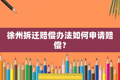 徐州拆遷賠償辦法如何申請賠償？