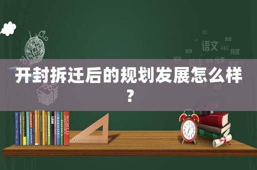 開封拆遷后的規(guī)劃發(fā)展怎么樣？