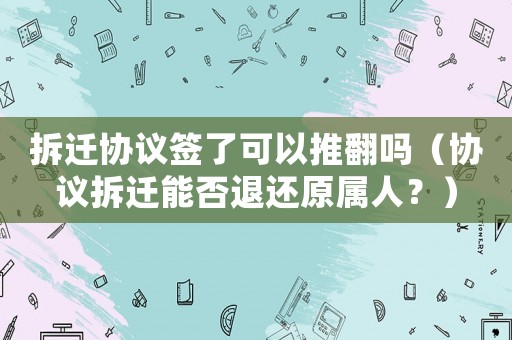 拆遷協(xié)議簽了可以推翻嗎（協(xié)議拆遷能否退還原屬人？）