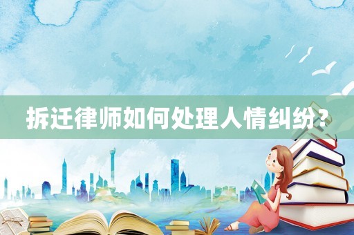 拆遷律師如何處理人情糾紛？